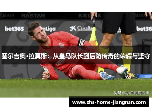 塞尔吉奥·拉莫斯：从皇马队长到后防传奇的荣耀与坚守